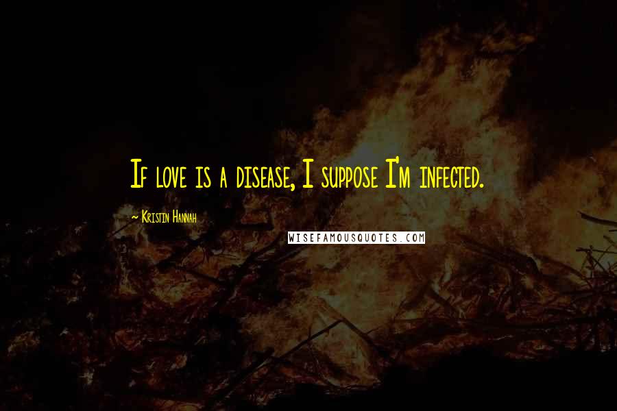 Kristin Hannah quotes: If love is a disease, I suppose I'm infected.