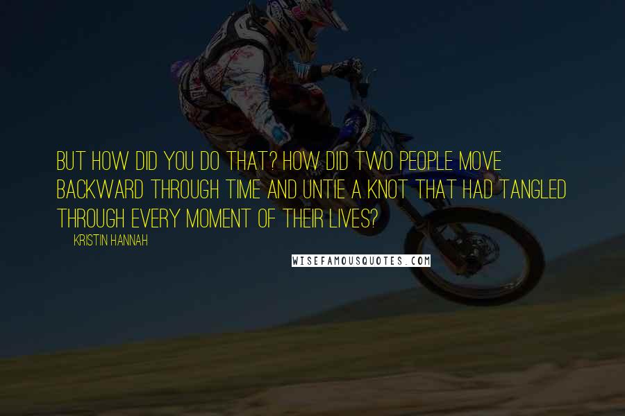 Kristin Hannah quotes: But how did you do that? How did two people move backward through time and untie a knot that had tangled through every moment of their lives?