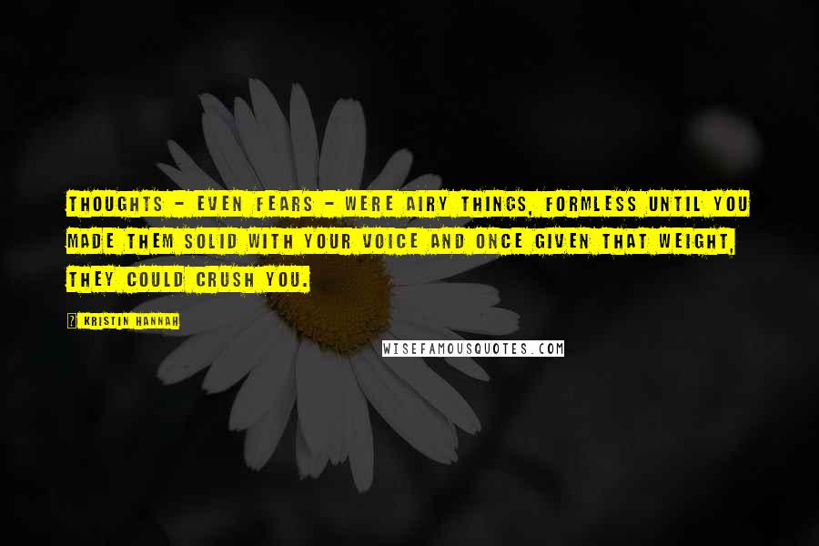 Kristin Hannah quotes: Thoughts - even fears - were airy things, formless until you made them solid with your voice and once given that weight, they could crush you. Kristin Hannah quotes: Thoughts - even fears - were airy things, formless until you made them solid with your voice and once given that weight, they could crush you.