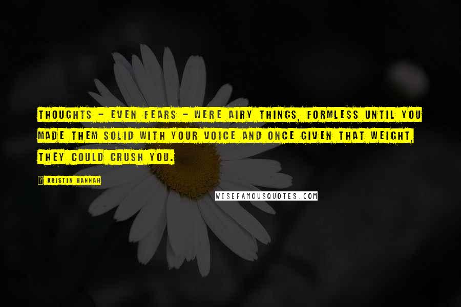 Kristin Hannah quotes: Thoughts - even fears - were airy things, formless until you made them solid with your voice and once given that weight, they could crush you.