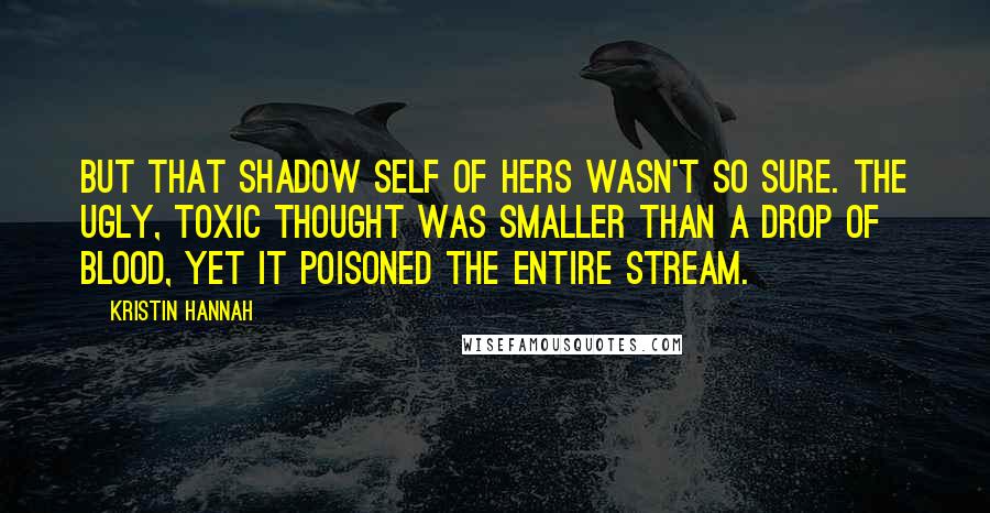 Kristin Hannah quotes: But that shadow self of hers wasn't so sure. The ugly, toxic thought was smaller than a drop of blood, yet it poisoned the entire stream.