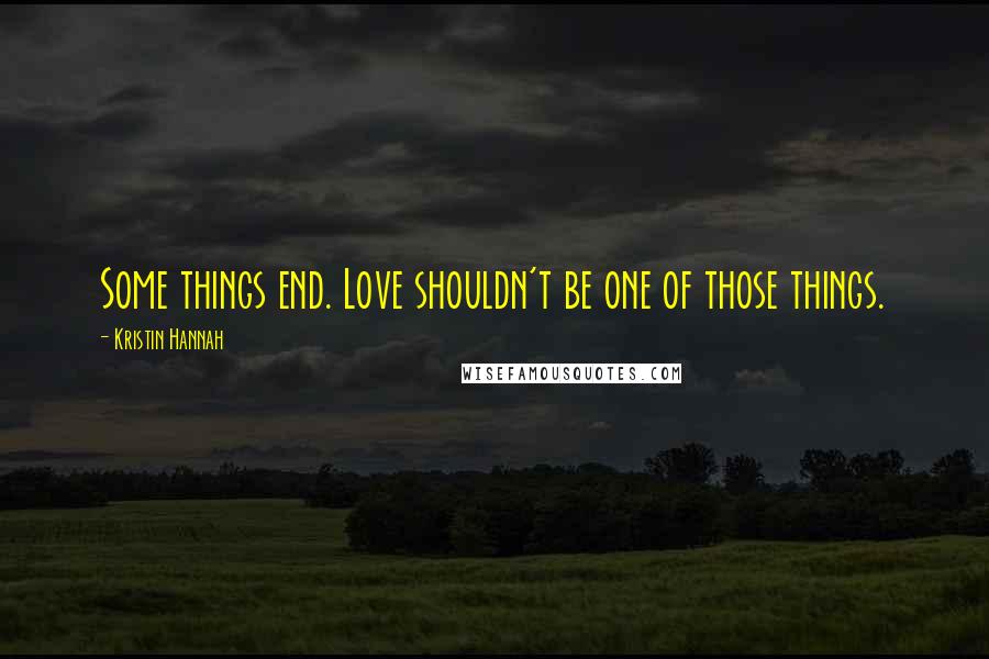 Kristin Hannah quotes: Some things end. Love shouldn't be one of those things.