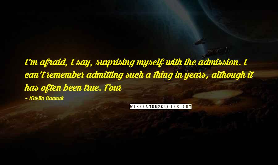 Kristin Hannah quotes: I'm afraid, I say, surprising myself with the admission. I can't remember admitting such a thing in years, although it has often been true. Four