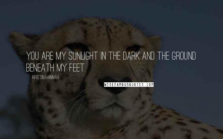 Kristin Hannah quotes: You are my sunlight in the dark and the ground beneath my feet.