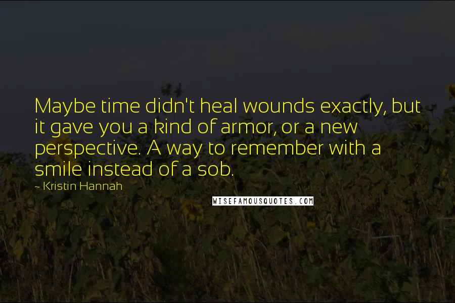 Kristin Hannah quotes: Maybe time didn't heal wounds exactly, but it gave you a kind of armor, or a new perspective. A way to remember with a smile instead of a sob.