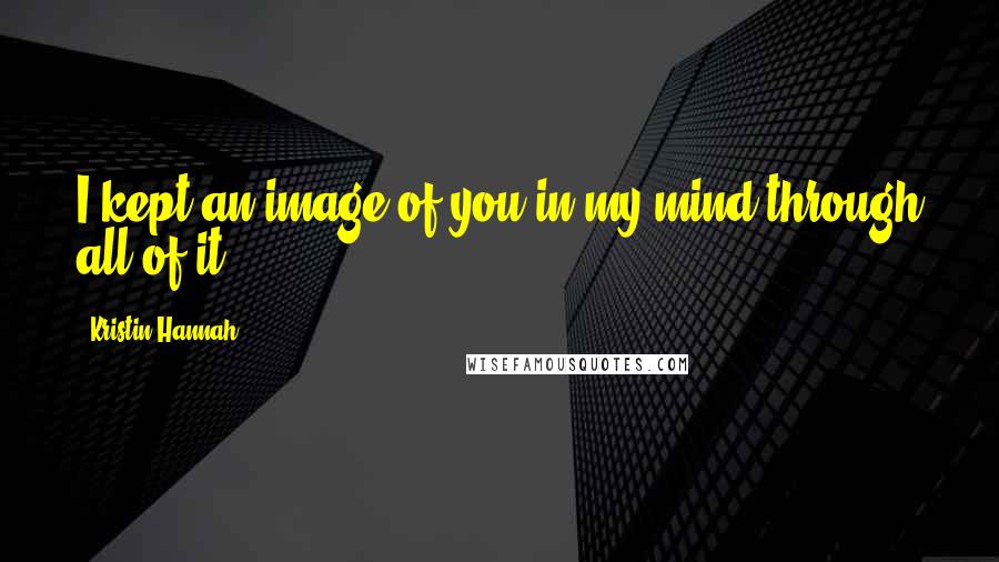 Kristin Hannah quotes: I kept an image of you in my mind through all of it.