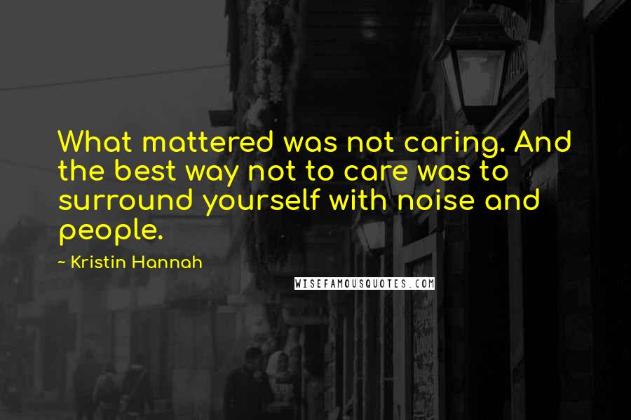 Kristin Hannah quotes: What mattered was not caring. And the best way not to care was to surround yourself with noise and people.