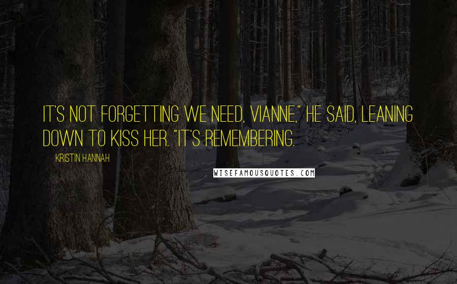 Kristin Hannah quotes: It's not forgetting we need, Vianne," he said, leaning down to kiss her. "It's remembering.