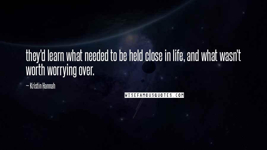 Kristin Hannah quotes: they'd learn what needed to be held close in life, and what wasn't worth worrying over.