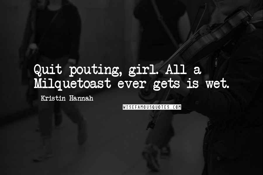 Kristin Hannah quotes: Quit pouting, girl. All a Milquetoast ever gets is wet.