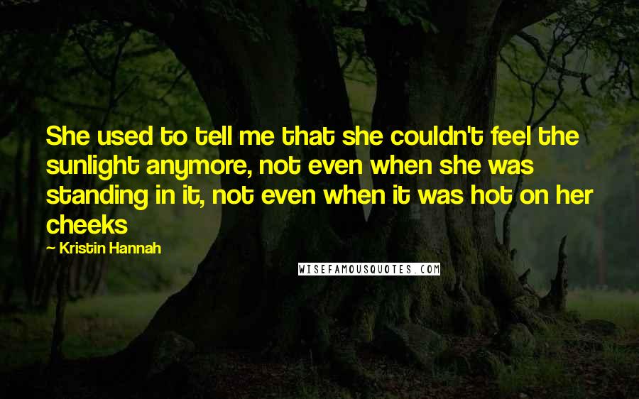 Kristin Hannah quotes: She used to tell me that she couldn't feel the sunlight anymore, not even when she was standing in it, not even when it was hot on her cheeks