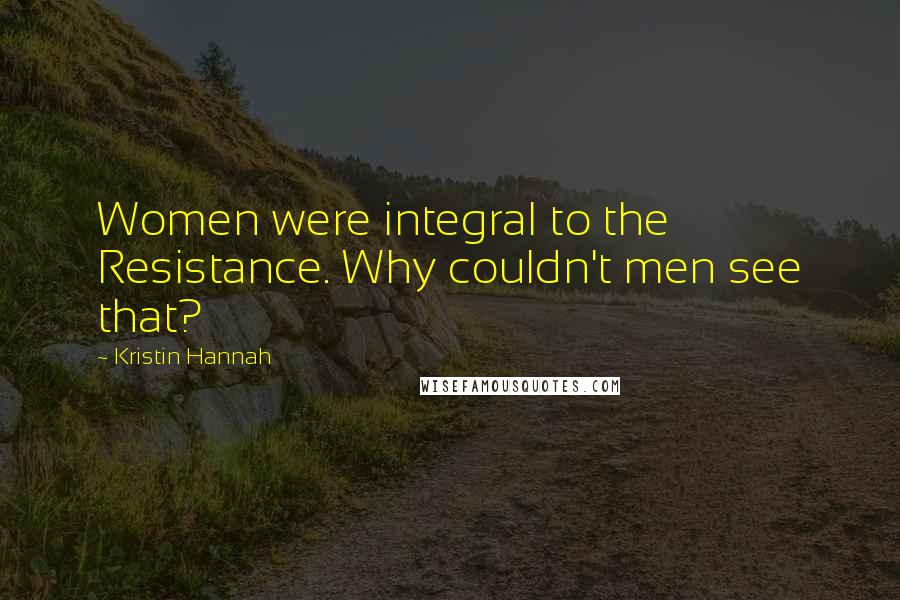 Kristin Hannah quotes: Women were integral to the Resistance. Why couldn't men see that?