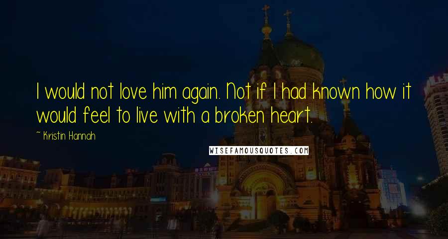 Kristin Hannah quotes: I would not love him again. Not if I had known how it would feel to live with a broken heart.