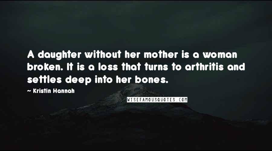 Kristin Hannah quotes: A daughter without her mother is a woman broken. It is a loss that turns to arthritis and settles deep into her bones.