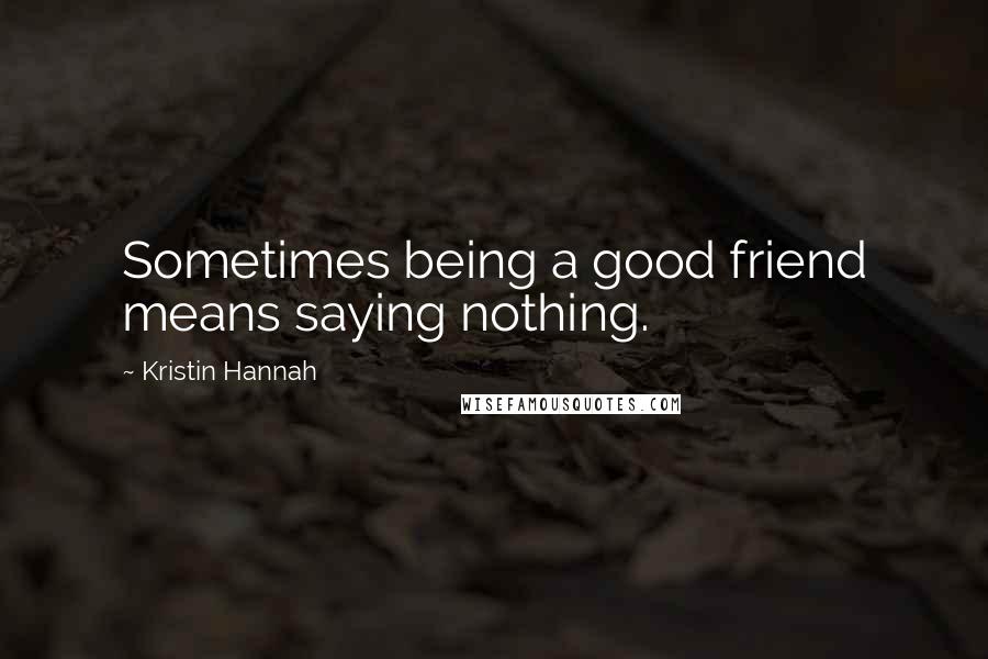 Kristin Hannah quotes: Sometimes being a good friend means saying nothing.