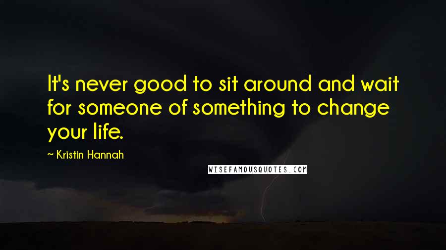 Kristin Hannah quotes: It's never good to sit around and wait for someone of something to change your life.