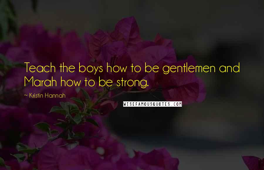 Kristin Hannah quotes: Teach the boys how to be gentlemen and Marah how to be strong.