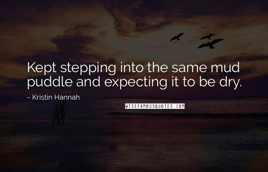 Kristin Hannah quotes: Kept stepping into the same mud puddle and expecting it to be dry.