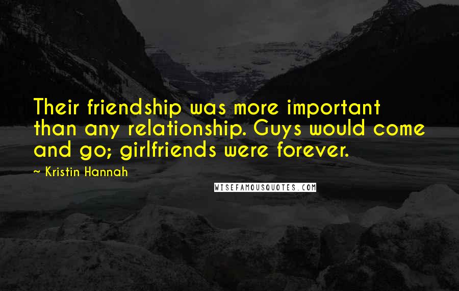 Kristin Hannah quotes: Their friendship was more important than any relationship. Guys would come and go; girlfriends were forever. Kristin Hannah quotes: Their friendship was more important than any relationship. Guys would come and go; girlfriends were forever.