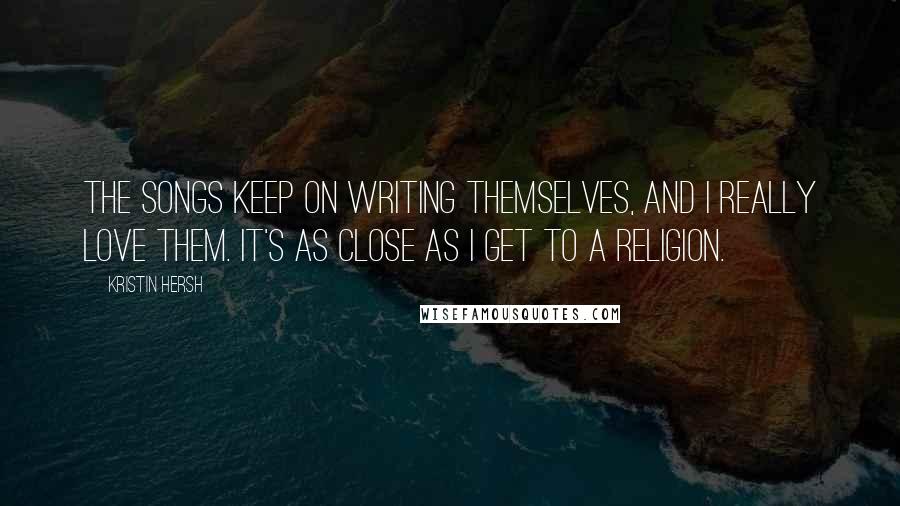 Kristin Hersh quotes: The songs keep on writing themselves, and I really love them. It's as close as I get to a religion.