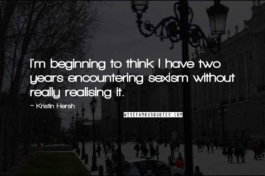 Kristin Hersh quotes: I'm beginning to think I have two years encountering sexism without really realising it.