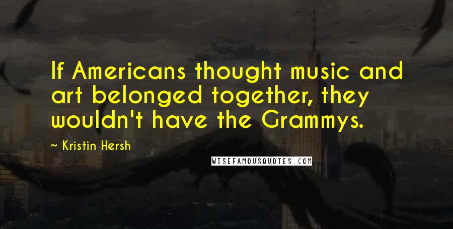 Kristin Hersh quotes: If Americans thought music and art belonged together, they wouldn't have the Grammys.