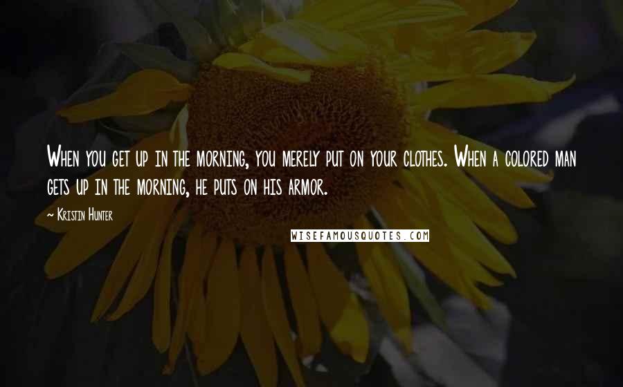 Kristin Hunter quotes: When you get up in the morning, you merely put on your clothes. When a colored man gets up in the morning, he puts on his armor.