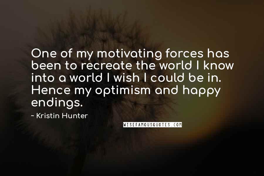 Kristin Hunter quotes: One of my motivating forces has been to recreate the world I know into a world I wish I could be in. Hence my optimism and happy endings.