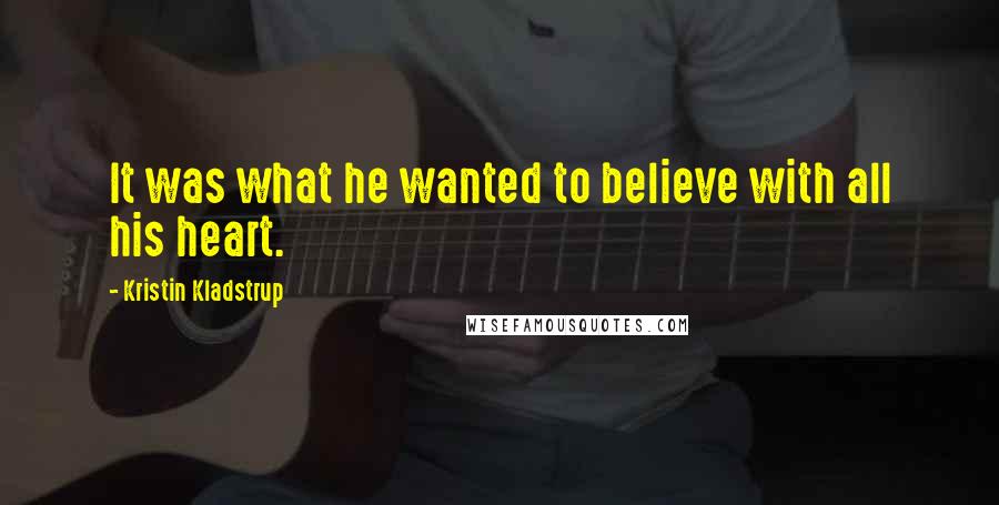 Kristin Kladstrup quotes: It was what he wanted to believe with all his heart.