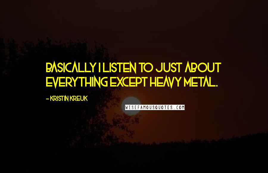 Kristin Kreuk quotes: Basically I listen to just about everything except heavy metal.