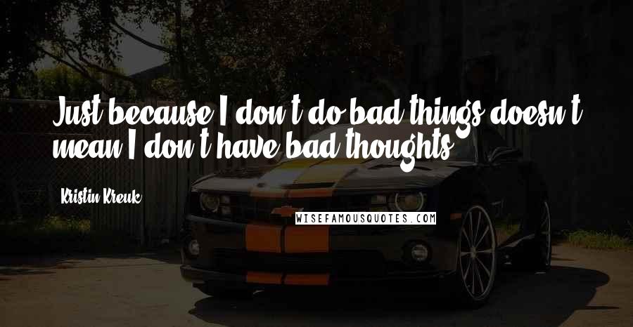 Kristin Kreuk quotes: Just because I don't do bad things doesn't mean I don't have bad thoughts.