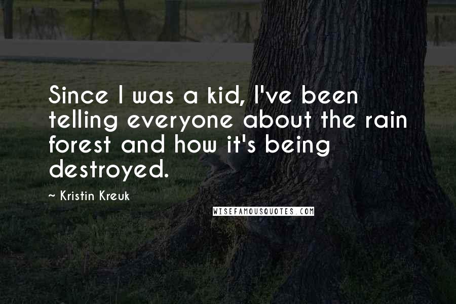 Kristin Kreuk quotes: Since I was a kid, I've been telling everyone about the rain forest and how it's being destroyed.