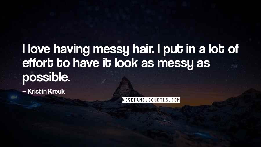 Kristin Kreuk quotes: I love having messy hair. I put in a lot of effort to have it look as messy as possible.
