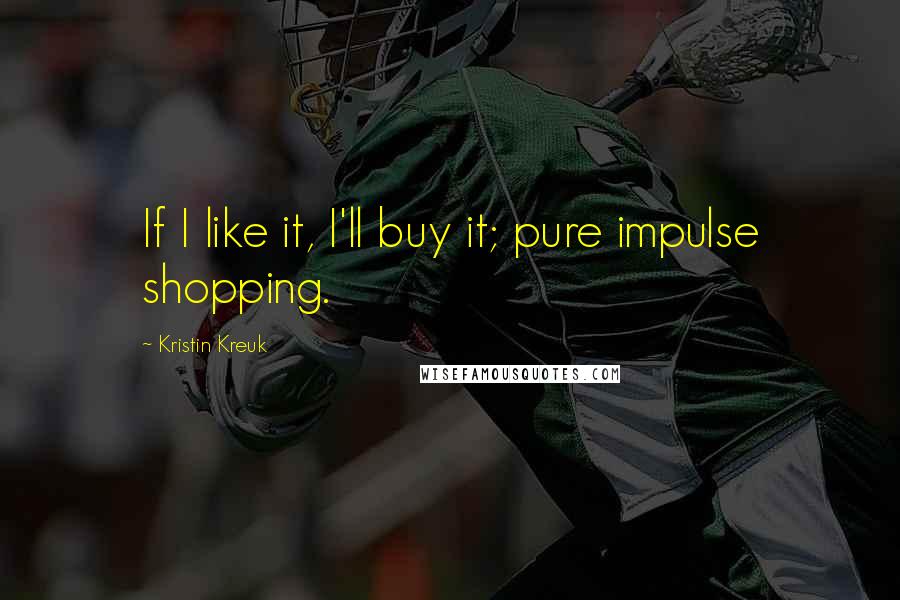 Kristin Kreuk quotes: If I like it, I'll buy it; pure impulse shopping.