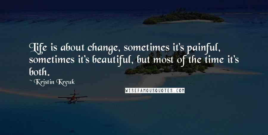 Kristin Kreuk quotes: Life is about change, sometimes it's painful, sometimes it's beautiful, but most of the time it's both.