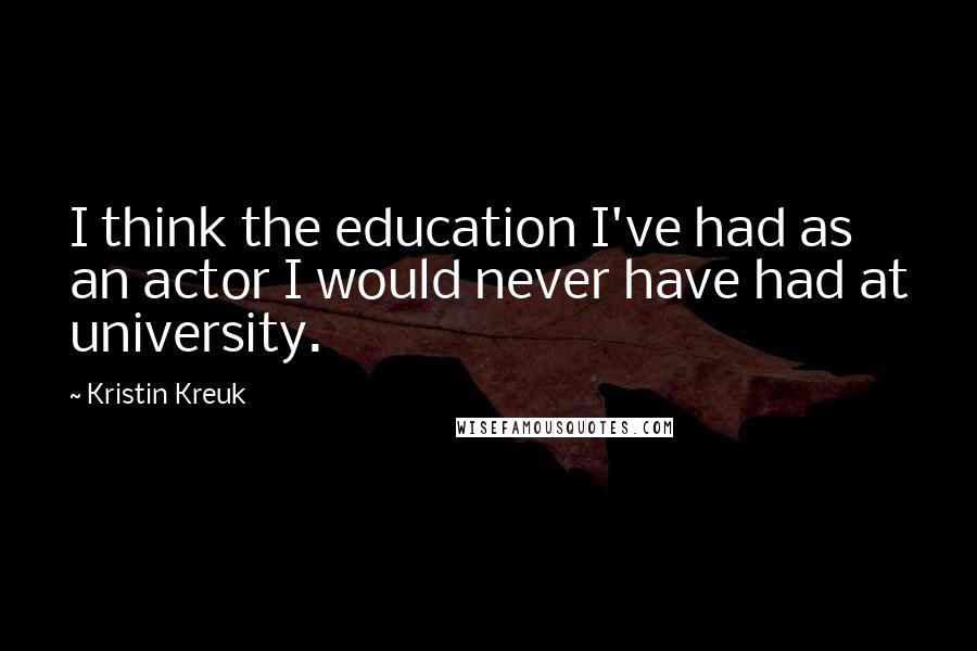 Kristin Kreuk quotes: I think the education I've had as an actor I would never have had at university.