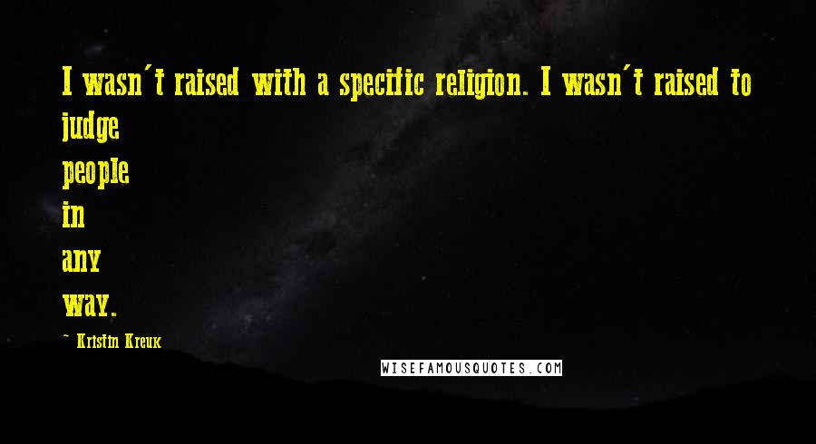 Kristin Kreuk quotes: I wasn't raised with a specific religion. I wasn't raised to judge people in any way.