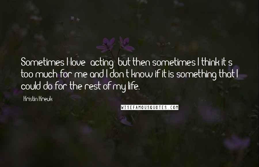 Kristin Kreuk quotes: Sometimes I love [acting] but then sometimes I think it's too much for me and I don't know if it is something that I could do for the rest of