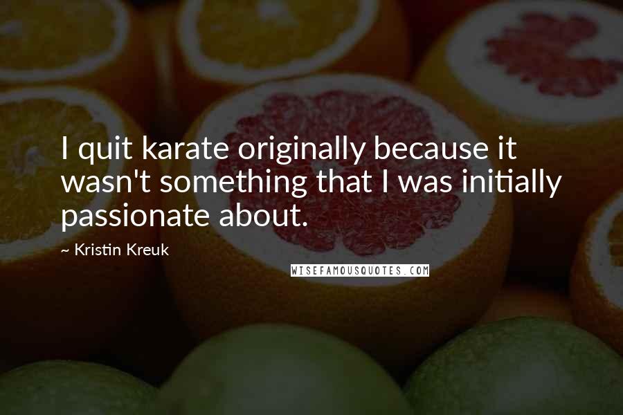 Kristin Kreuk quotes: I quit karate originally because it wasn't something that I was initially passionate about.