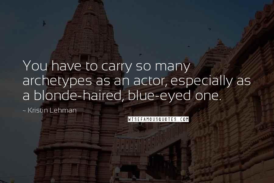 Kristin Lehman quotes: You have to carry so many archetypes as an actor, especially as a blonde-haired, blue-eyed one.