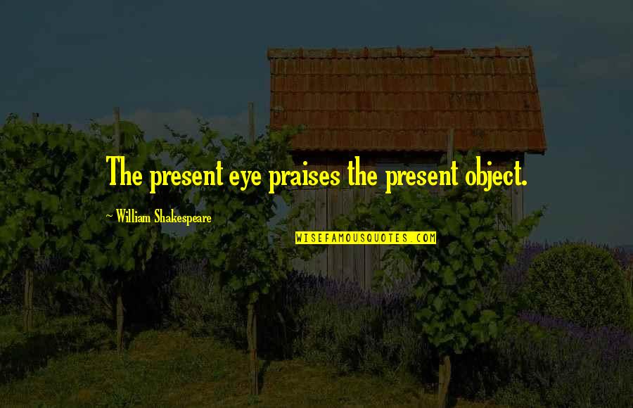 Kristin Lehman Quotes By William Shakespeare: The present eye praises the present object.