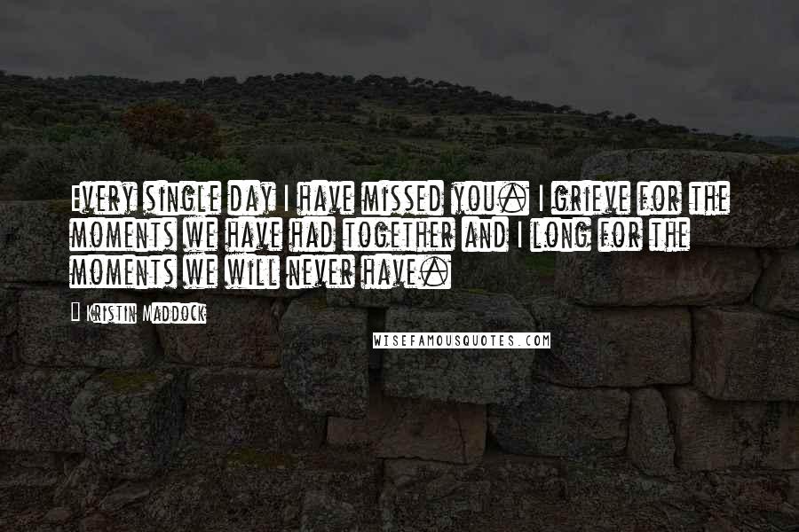 Kristin Maddock quotes: Every single day I have missed you. I grieve for the moments we have had together and I long for the moments we will never have.