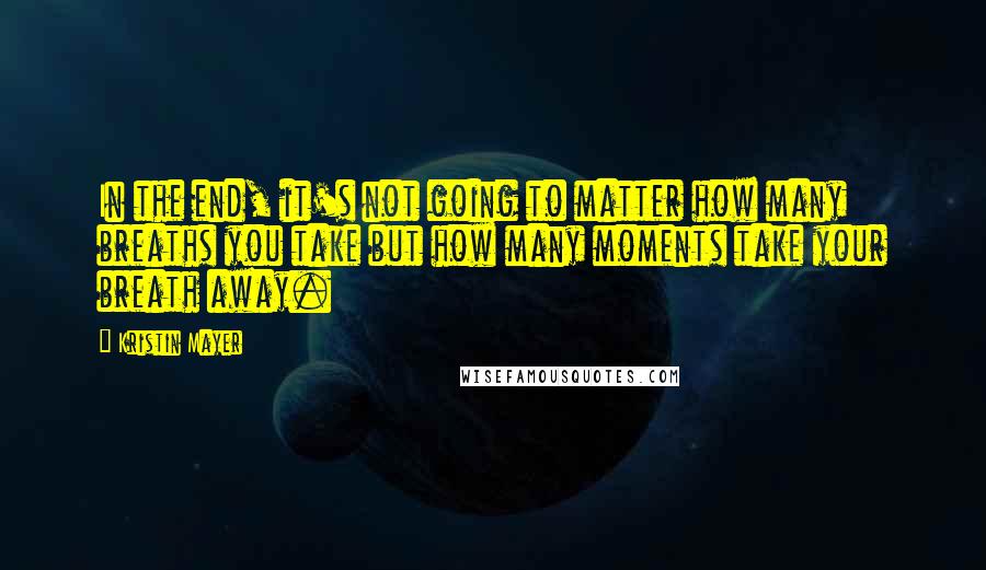 Kristin Mayer quotes: In the end, it's not going to matter how many breaths you take but how many moments take your breath away. Kristin Mayer quotes: In the end, it's not going to matter how many breaths you take but how many moments take your breath away.