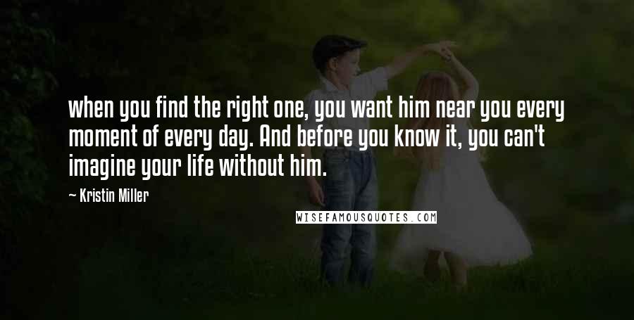 Kristin Miller quotes: when you find the right one, you want him near you every moment of every day. And before you know it, you can't imagine your life without him.