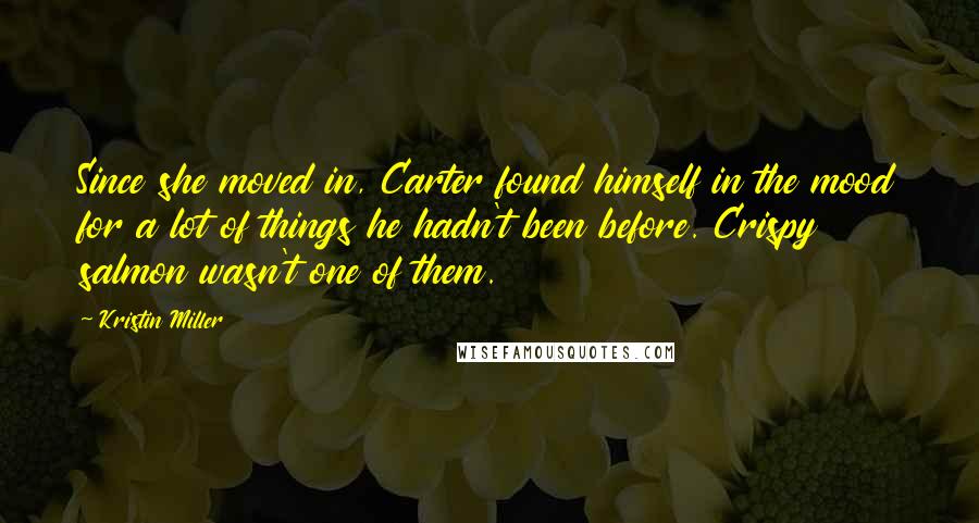 Kristin Miller quotes: Since she moved in, Carter found himself in the mood for a lot of things he hadn't been before. Crispy salmon wasn't one of them.