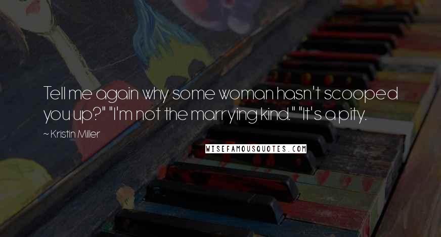 Kristin Miller quotes: Tell me again why some woman hasn't scooped you up?" "I'm not the marrying kind." "It's a pity.