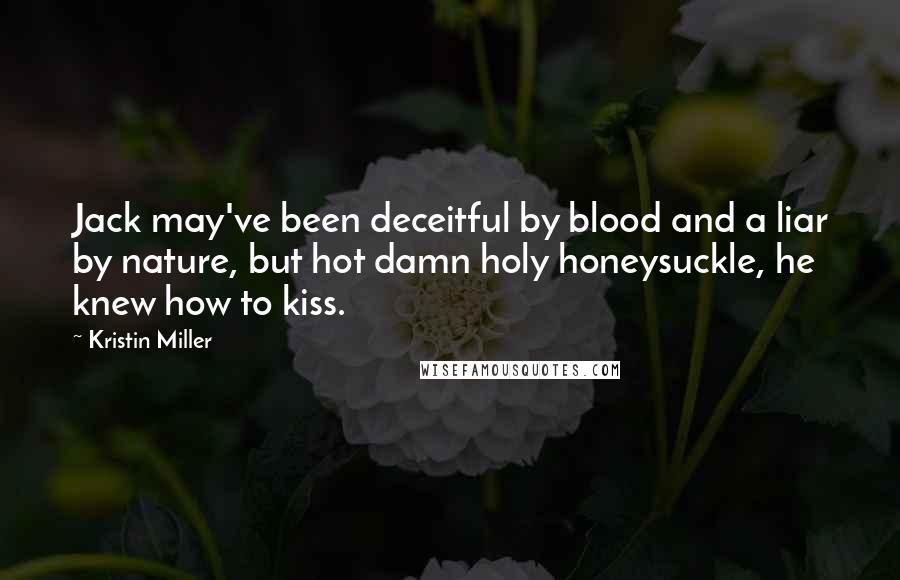 Kristin Miller quotes: Jack may've been deceitful by blood and a liar by nature, but hot damn holy honeysuckle, he knew how to kiss. Kristin Miller quotes: Jack may've been deceitful by blood and a liar by nature, but hot damn holy honeysuckle, he knew how to kiss.