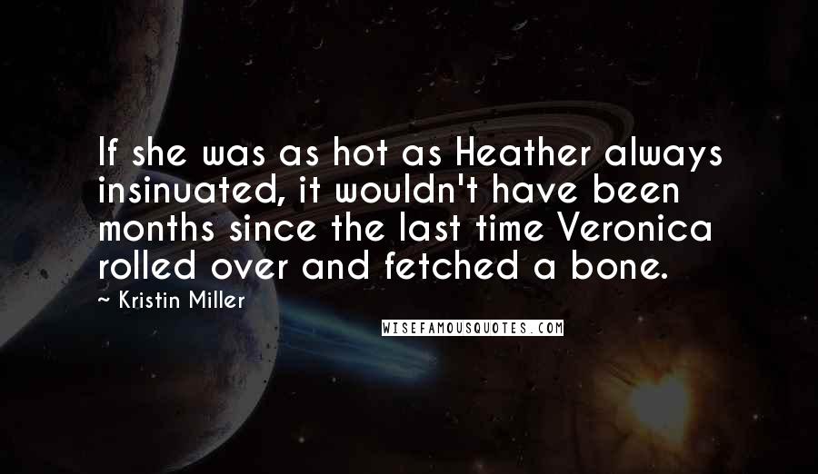 Kristin Miller quotes: If she was as hot as Heather always insinuated, it wouldn't have been months since the last time Veronica rolled over and fetched a bone.