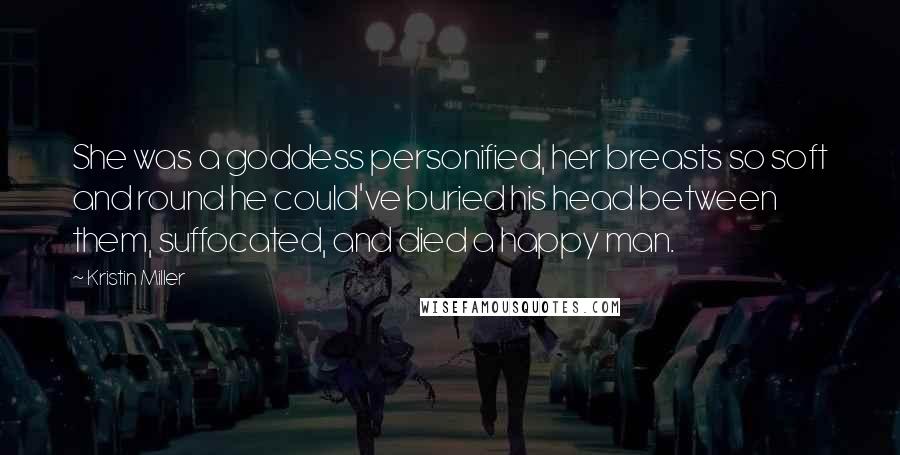 Kristin Miller quotes: She was a goddess personified, her breasts so soft and round he could've buried his head between them, suffocated, and died a happy man.