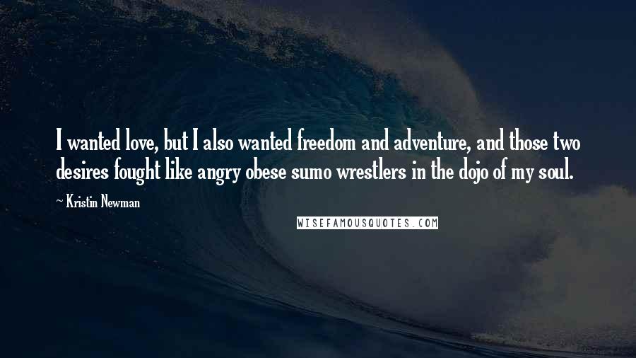 Kristin Newman quotes: I wanted love, but I also wanted freedom and adventure, and those two desires fought like angry obese sumo wrestlers in the dojo of my soul.